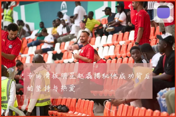 专访滑板明星赵磊揭秘他成功背后的坚持与热爱