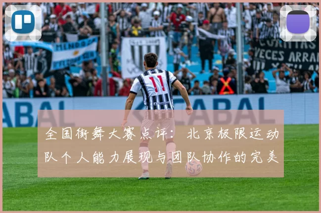 全国街舞大赛点评：北京极限运动队个人能力展现与团队协作的完美结合