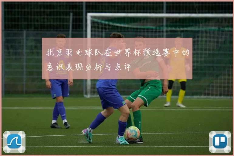 北京羽毛球队在世界杯预选赛中的意识表现分析与点评