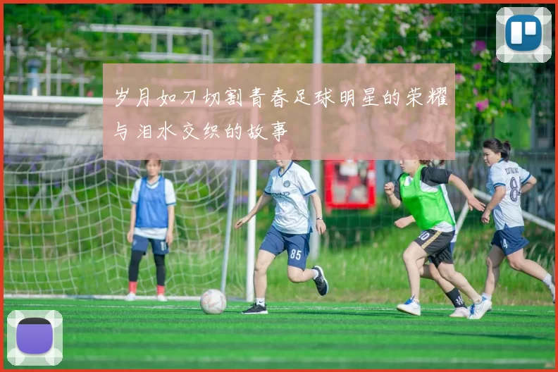 岁月如刀切割青春足球明星的荣耀与泪水交织的故事