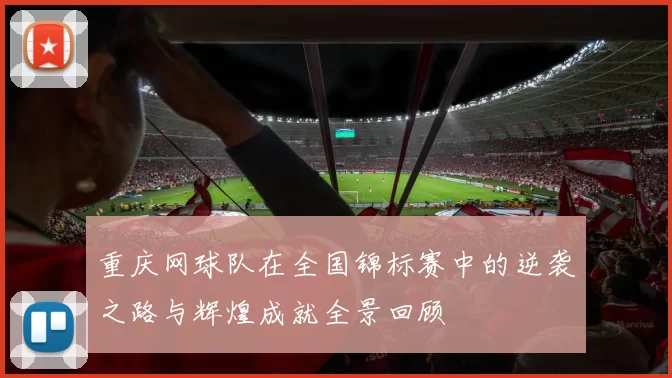 重庆网球队在全国锦标赛中的逆袭之路与辉煌成就全景回顾